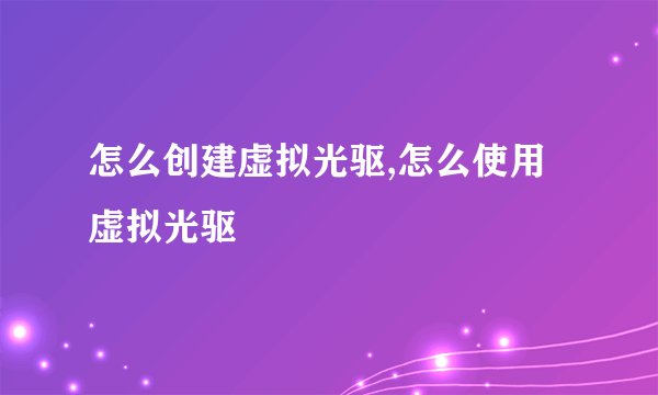 怎么创建虚拟光驱,怎么使用虚拟光驱