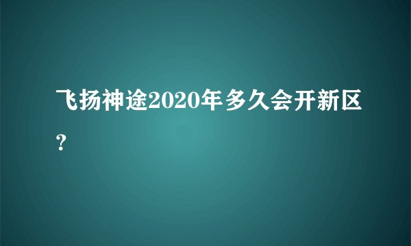 飞扬神途2020年多久会开新区？