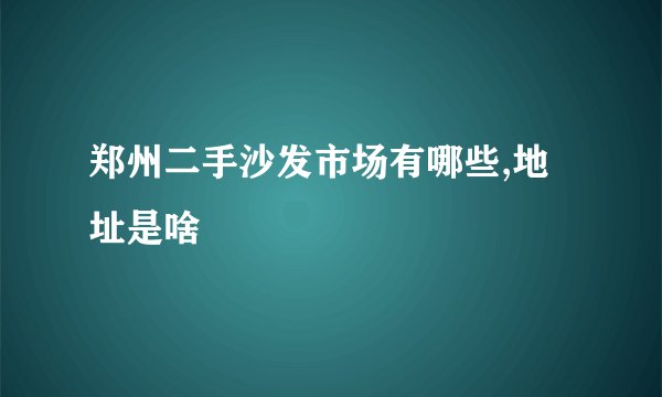 郑州二手沙发市场有哪些,地址是啥
