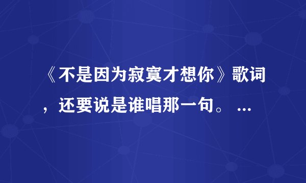 《不是因为寂寞才想你》歌词，还要说是谁唱那一句。 比如： t： r: y: 合：