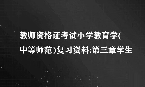 教师资格证考试小学教育学(中等师范)复习资料:第三章学生