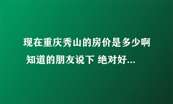 现在重庆秀山的房价是多少啊 知道的朋友说下 绝对好评 详细点