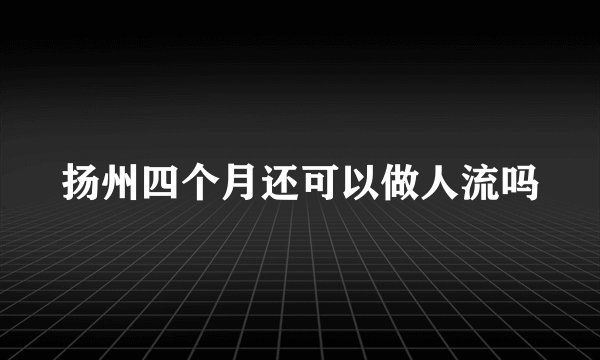 扬州四个月还可以做人流吗