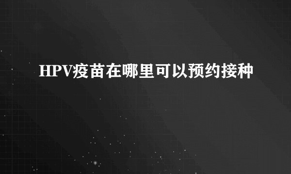 HPV疫苗在哪里可以预约接种