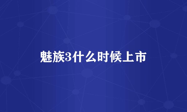 魅族3什么时候上市