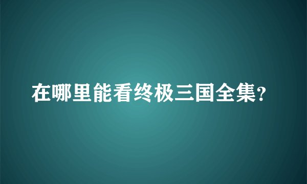 在哪里能看终极三国全集？