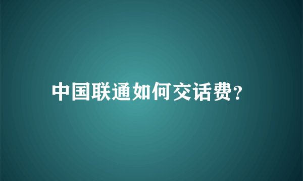 中国联通如何交话费？