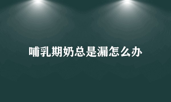 哺乳期奶总是漏怎么办