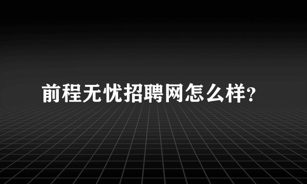 前程无忧招聘网怎么样？