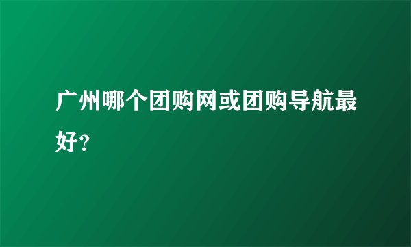 广州哪个团购网或团购导航最好?