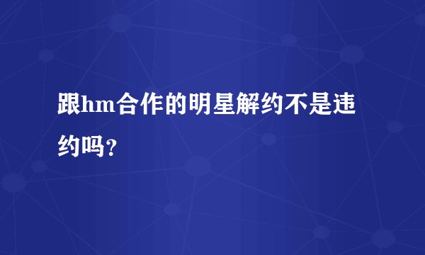 跟hm合作的明星解约不是违约吗?