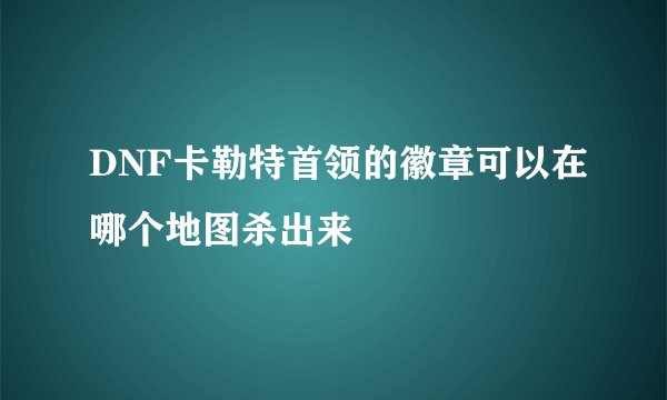 DNF卡勒特首领的徽章可以在哪个地图杀出来