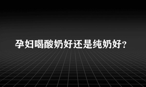 孕妇喝酸奶好还是纯奶好？