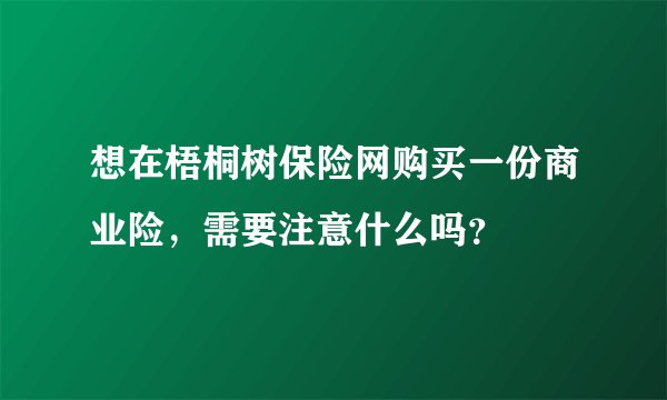 想在梧桐树保险网购买一份商业险,需要注意什么吗?