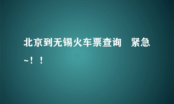 北京到无锡火车票查询   紧急~！！