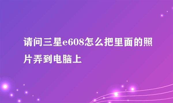 请问三星e608怎么把里面的照片弄到电脑上