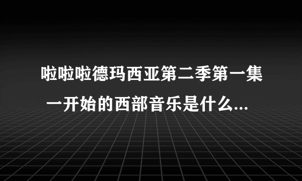 啦啦啦德玛西亚第二季第一集 一开始的西部音乐是什么 不是rango theme,我听过了那是有歌词的