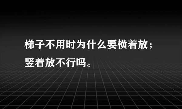梯子不用时为什么要横着放；竖着放不行吗。