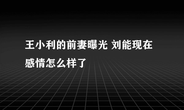王小利的前妻曝光 刘能现在感情怎么样了