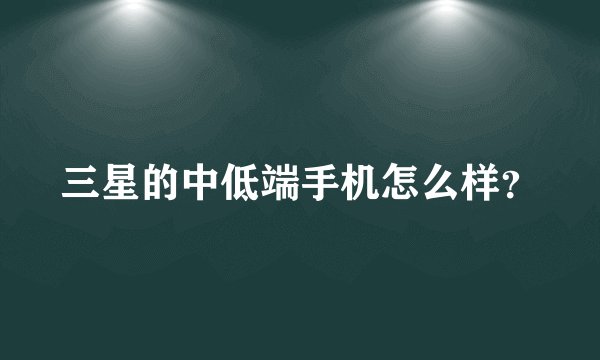 三星的中低端手机怎么样？