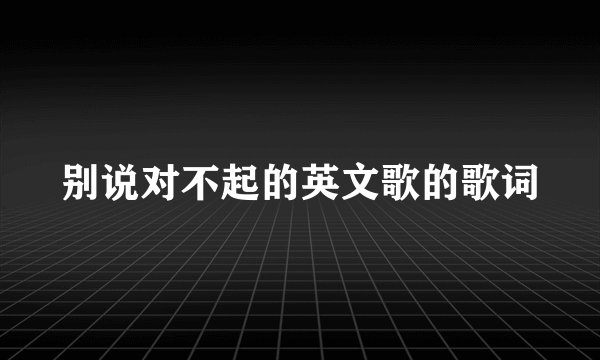 别说对不起的英文歌的歌词