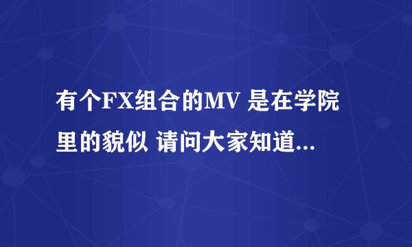 有个FX组合的MV 是在学院里的貌似 请问大家知道是哪一首吗