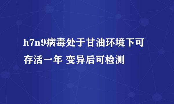 h7n9病毒处于甘油环境下可存活一年 变异后可检测