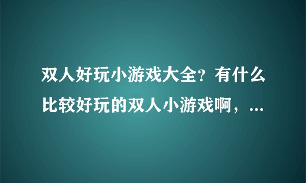 双人好玩小游戏大全？有什么比较好玩的双人小游戏啊，我想和我弟弟一起玩？