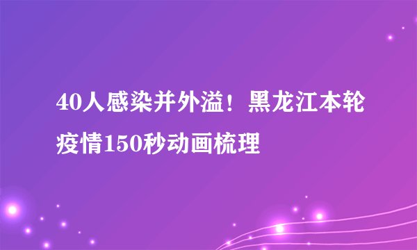 40人感染并外溢！黑龙江本轮疫情150秒动画梳理