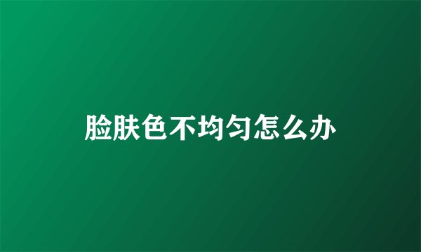 脸肤色不均匀怎么办
