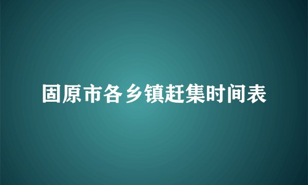 固原市各乡镇赶集时间表
