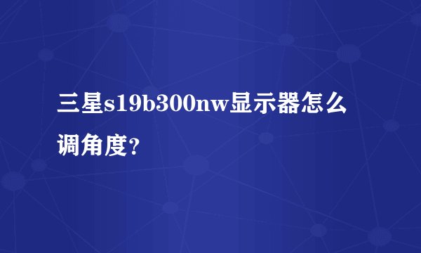 三星s19b300nw显示器怎么调角度？