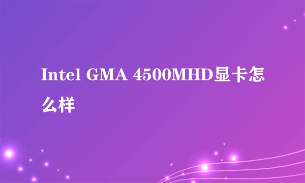 Intel GMA 4500MHD显卡怎么样
