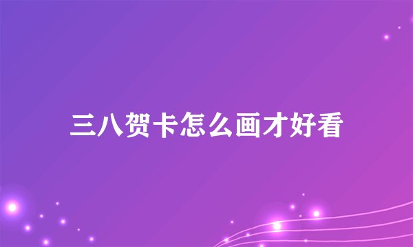 三八贺卡怎么画才好看