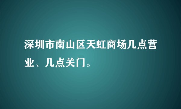 深圳市南山区天虹商场几点营业、几点关门。