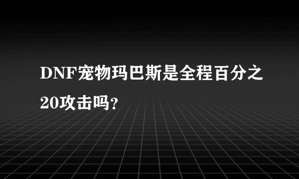 DNF宠物玛巴斯是全程百分之20攻击吗？