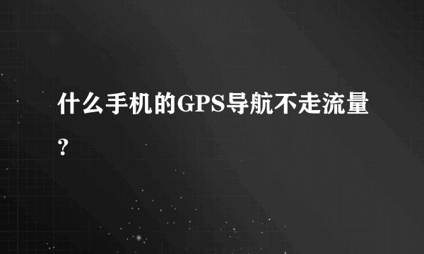 什么手机的GPS导航不走流量？
