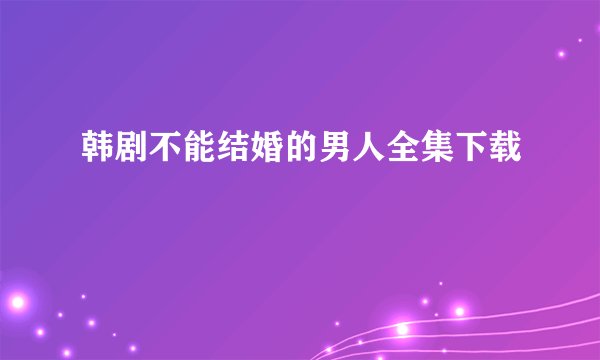 韩剧不能结婚的男人全集下载