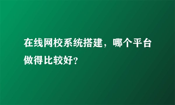 在线网校系统搭建，哪个平台做得比较好？