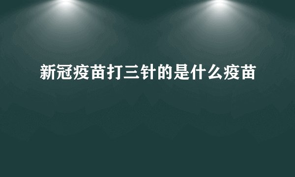 新冠疫苗打三针的是什么疫苗