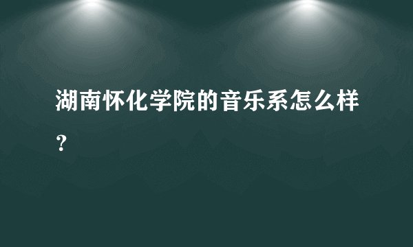 湖南怀化学院的音乐系怎么样？