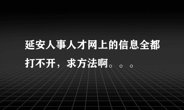 延安人事人才网上的信息全都打不开,求方法啊。。。