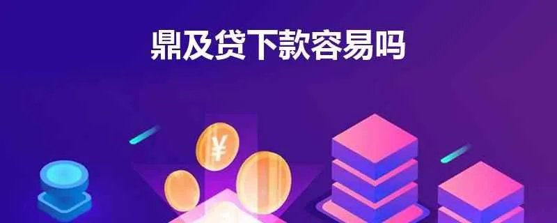 鼎及贷下款容易吗？对鼎及贷不是很了解。