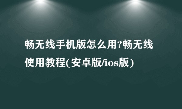 畅无线手机版怎么用?畅无线使用教程(安卓版/ios版)