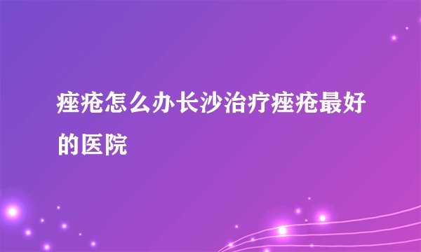 痤疮怎么办长沙治疗痤疮最好的医院