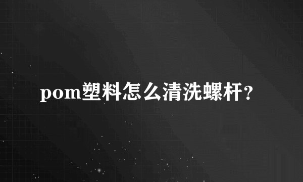 pom塑料怎么清洗螺杆？