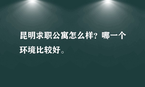 昆明求职公寓怎么样？哪一个环境比较好。