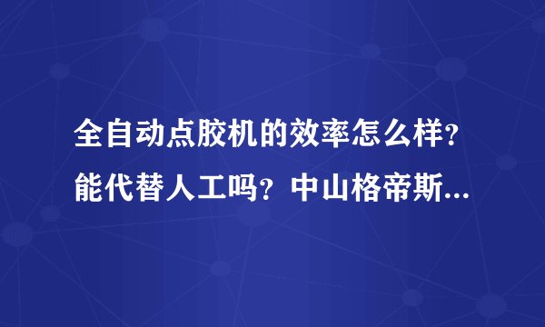 全自动点胶机的效率怎么样？能代替人工吗？中山格帝斯厂家有听过么？