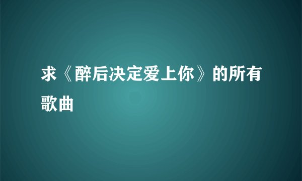 求《醉后决定爱上你》的所有歌曲