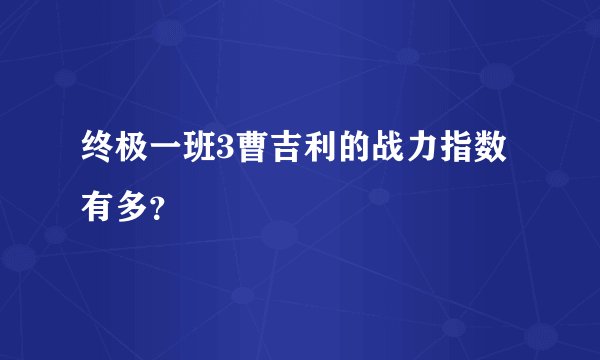 终极一班3曹吉利的战力指数有多？